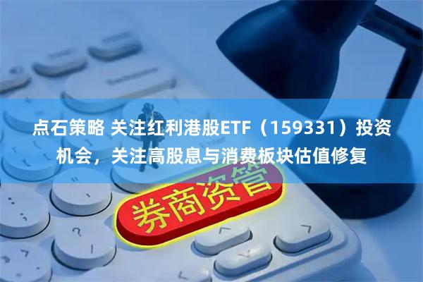 点石策略 关注红利港股ETF（159331）投资机会，关注高股息与消费板块估值修复