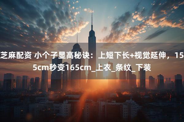 芝麻配资 小个子显高秘诀：上短下长+视觉延伸，155cm秒变165cm_上衣_条纹_下装