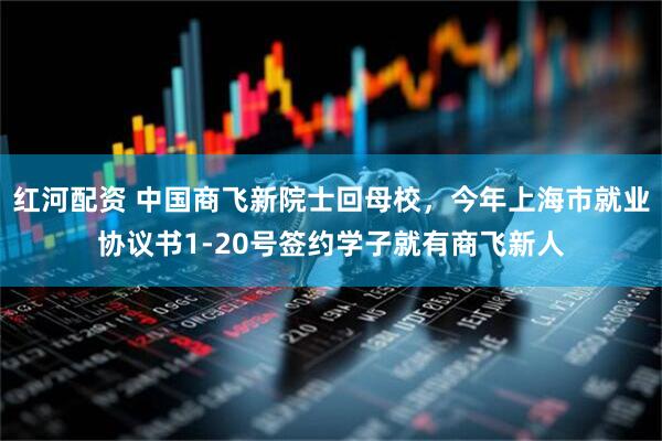 红河配资 中国商飞新院士回母校，今年上海市就业协议书1-20号签约学子就有商飞新人