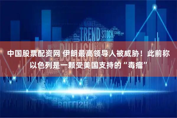 中国股票配资网 伊朗最高领导人被威胁！此前称以色列是一颗受美国支持的“毒瘤”