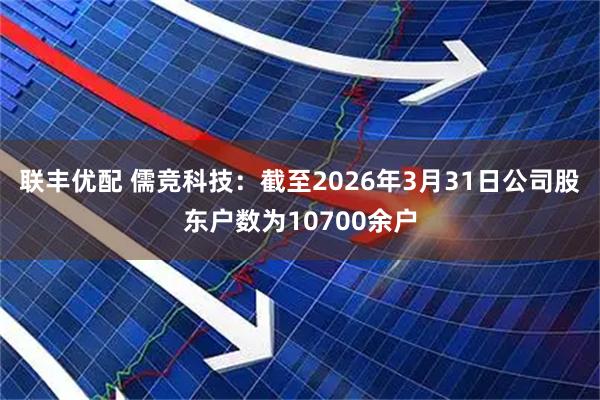 联丰优配 儒竞科技：截至2026年3月31日公司股东户数为10700余户