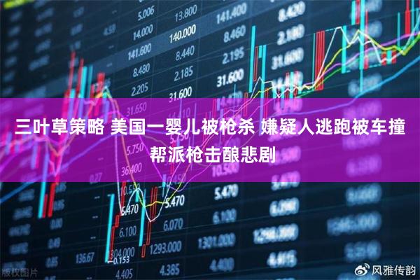 三叶草策略 美国一婴儿被枪杀 嫌疑人逃跑被车撞 帮派枪击酿悲剧