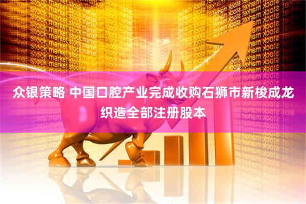 众银策略 中国口腔产业完成收购石狮市新梭成龙织造全部注册股本