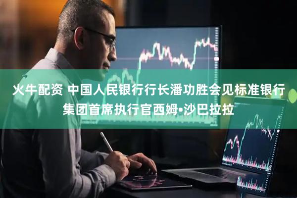火牛配资 中国人民银行行长潘功胜会见标准银行集团首席执行官西姆•沙巴拉拉