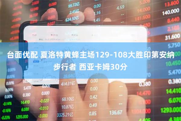 台面优配 夏洛特黄蜂主场129-108大胜印第安纳步行者 西亚卡姆30分