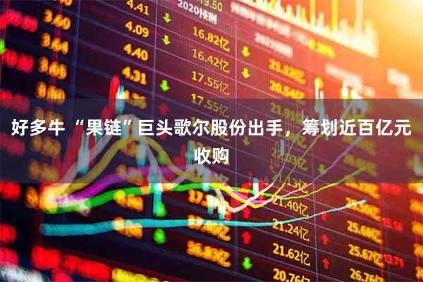 好多牛 “果链”巨头歌尔股份出手，筹划近百亿元收购