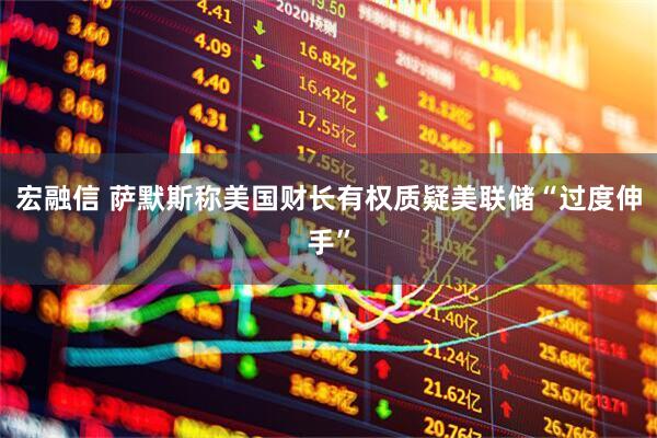 宏融信 萨默斯称美国财长有权质疑美联储“过度伸手”