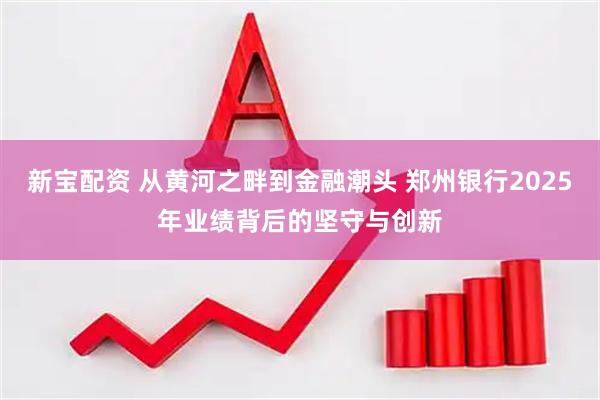 新宝配资 从黄河之畔到金融潮头 郑州银行2025年业绩背后的坚守与创新