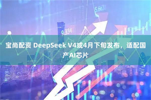 宝尚配资 DeepSeek V4或4月下旬发布，适配国产AI芯片