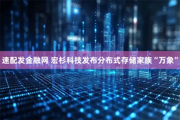 速配发金融网 宏杉科技发布分布式存储家族“万象”