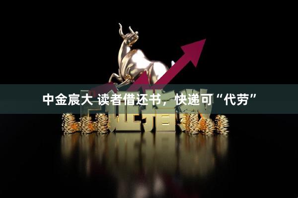 中金宸大 读者借还书，快递可“代劳”