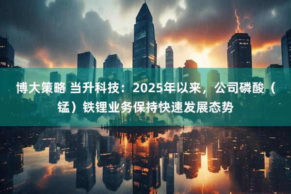 博大策略 当升科技：2025年以来，公司磷酸（锰）铁锂业务保持快速发展态势