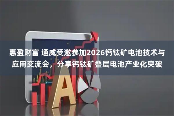 惠盈财富 通威受邀参加2026钙钛矿电池技术与应用交流会，分享钙钛矿叠层电池产业化突破